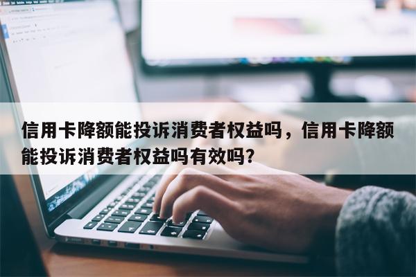 信用卡降额能投诉消费者权益吗,信用卡降额能投诉消费者权益吗有效吗?