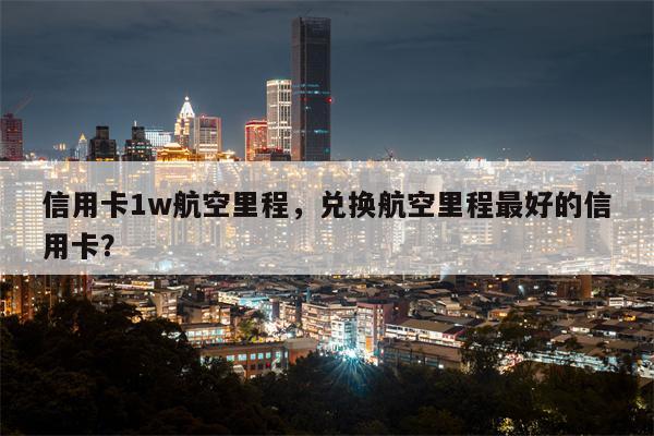 信用卡1w航空里程,兑换航空里程最好的信用卡?