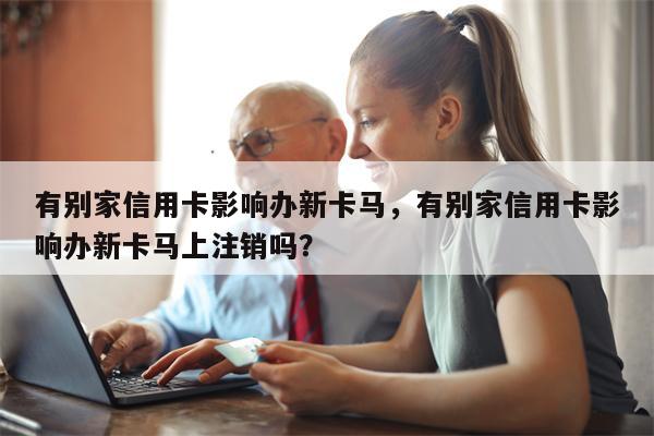 有别家信用卡影响办新卡马,有别家信用卡影响办新卡马上注销吗?