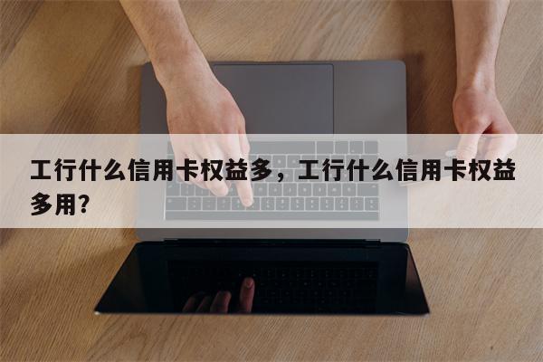 工行什么信用卡权益多，工行什么信用卡权益多用？