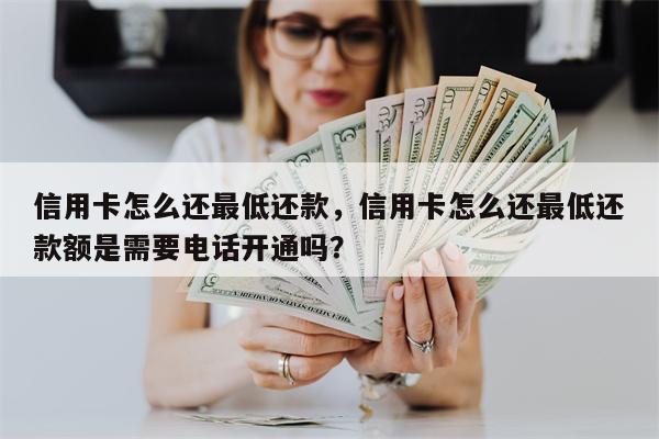 信用卡怎么还最低还款，信用卡怎么还最低还款额是需要电话开通吗？