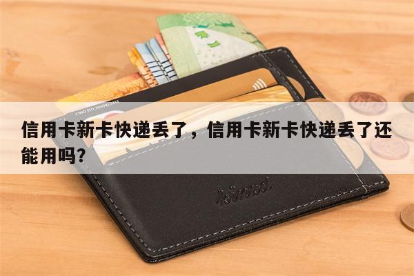 信用卡新卡快递丢了,信用卡新卡快递丢了还能用吗?