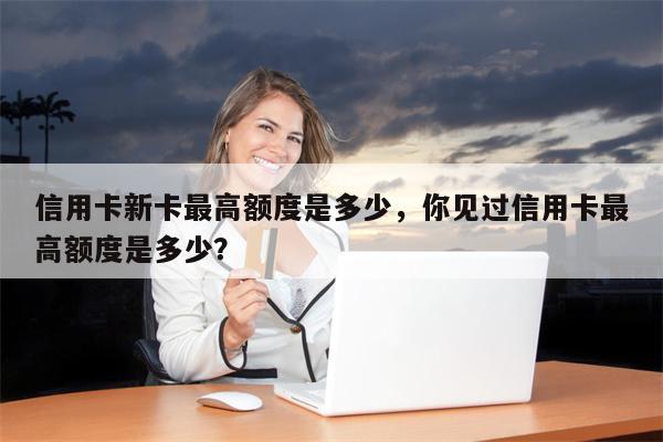 信用卡新卡最高额度是多少,你见过信用卡最高额度是多少?