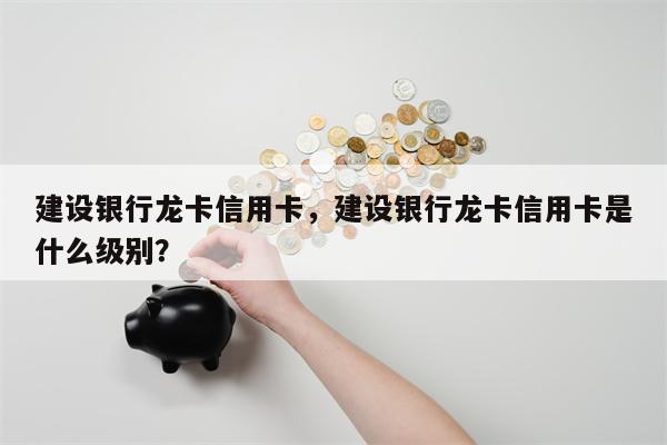 建设银行龙卡信用卡，建设银行龙卡信用卡是什么级别？