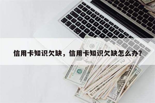 信用卡知识欠缺,信用卡知识欠缺怎么办?