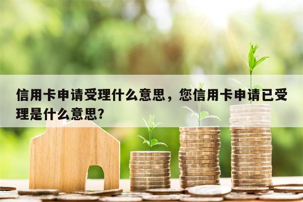 信用卡申请受理什么意思,您信用卡申请已受理是什么意思?