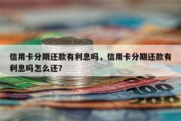信用卡分期还款有利息吗,信用卡分期还款有利息吗怎么还?