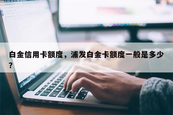 白金信用卡额度，浦发白金卡额度一般是多少？