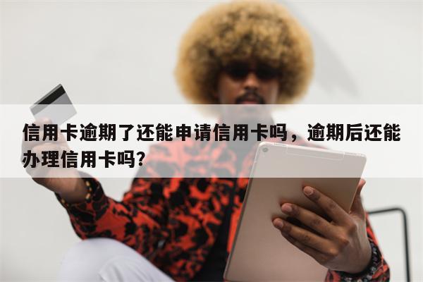 信用卡逾期了还能申请信用卡吗,逾期后还能办理信用卡吗?