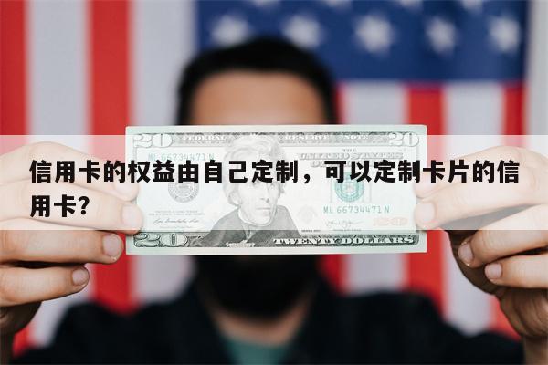 信用卡的权益由自己定制,可以定制卡片的信用卡?