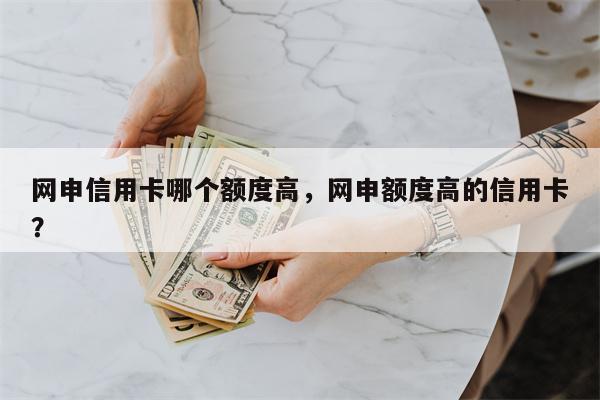 网申信用卡哪个额度高，网申额度高的信用卡？