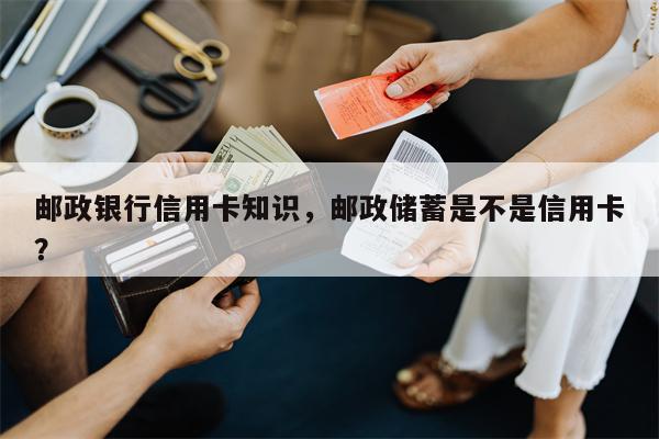 邮政银行信用卡知识，邮政储蓄是不是信用卡？