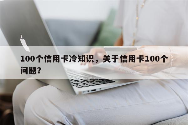 100个信用卡冷知识，关于信用卡100个问题？