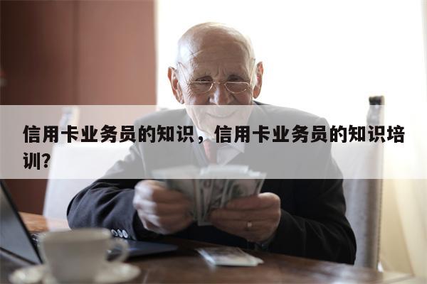信用卡业务员的知识,信用卡业务员的知识培训?