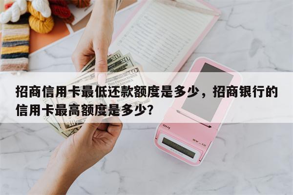 招商信用卡最低还款额度是多少，招商银行的信用卡最高额度是多少？
