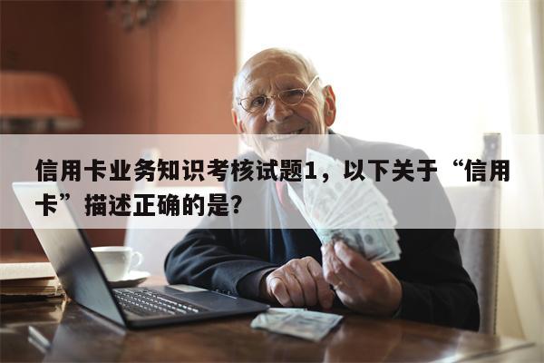 信用卡业务知识考核试题1，以下关于“信用卡”描述正确的是？