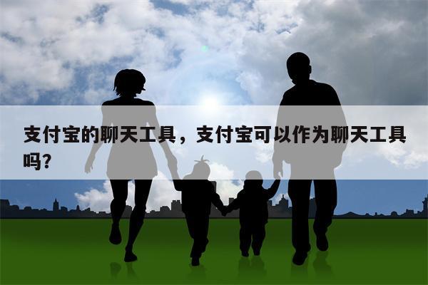 支付宝的聊天工具,支付宝可以作为聊天工具吗?