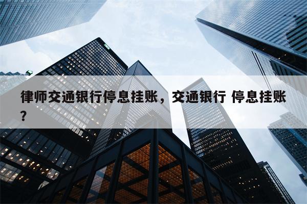 律师交通银行停息挂账,交通银行 停息挂账?