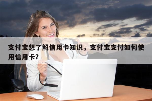 支付宝想了解信用卡知识，支付宝支付如何使用信用卡？