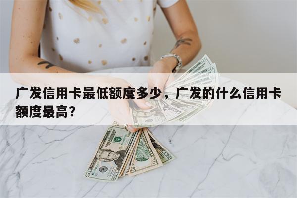 广发信用卡最低额度多少，广发的什么信用卡额度最高？