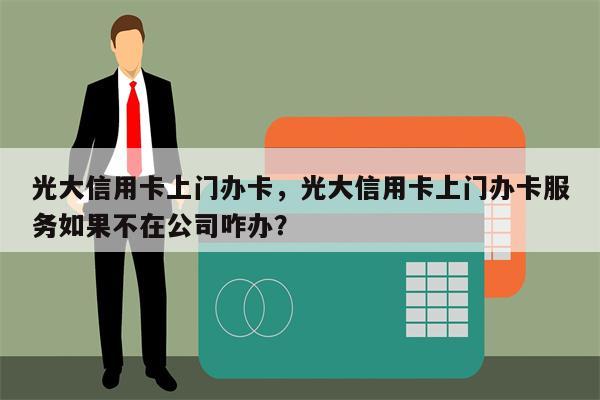 光大信用卡上门办卡,光大信用卡上门办卡服务如果不在公司咋办?