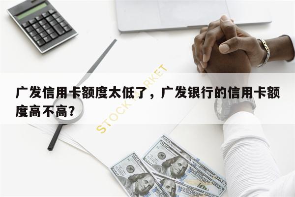 广发信用卡额度太低了，广发银行的信用卡额度高不高？
