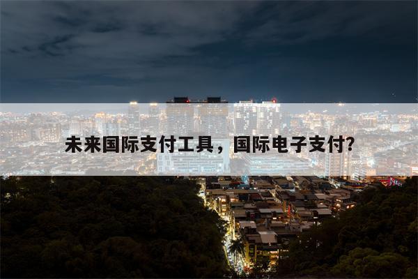 未来国际支付工具,国际电子支付?