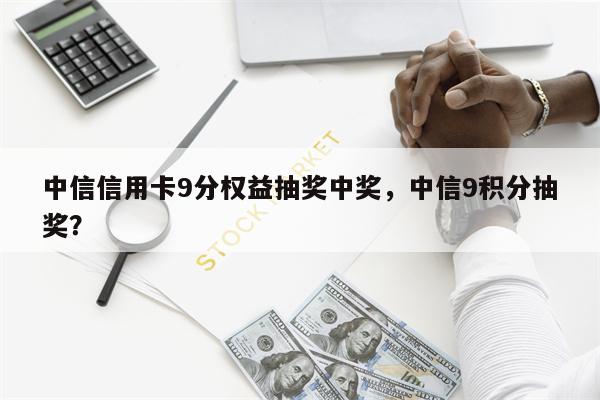 中信信用卡9分权益抽奖中奖,中信9积分抽奖?