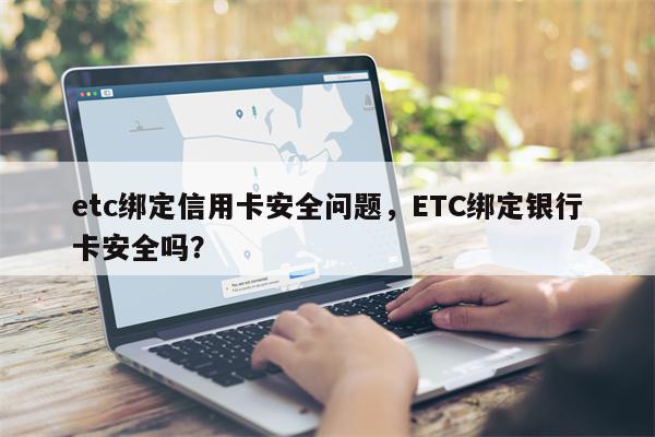 etc绑定信用卡安全问题，ETC绑定银行卡安全吗？