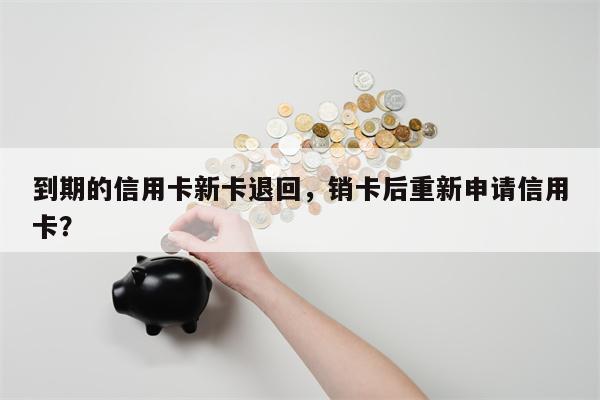 到期的信用卡新卡退回,销卡后重新申请信用卡?