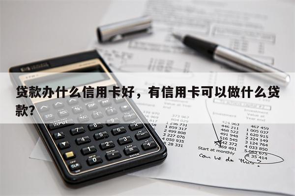 贷款办什么信用卡好,有信用卡可以做什么贷款?