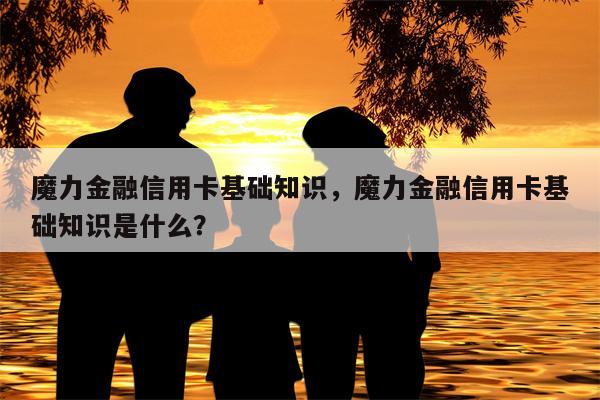 魔力金融信用卡基础知识，魔力金融信用卡基础知识是什么？