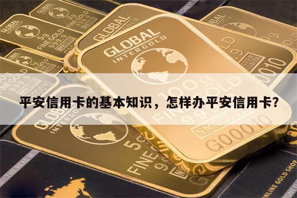 平安信用卡的基本知识，怎样办平安信用卡？