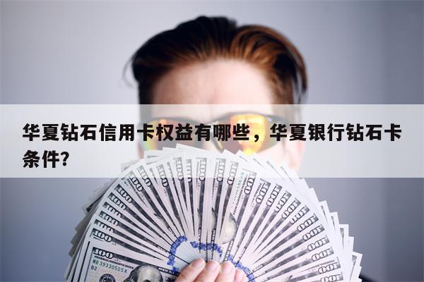 华夏钻石信用卡权益有哪些,华夏银行钻石卡条件?