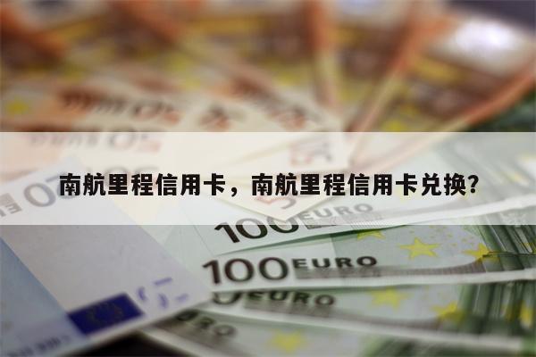 南航里程信用卡,南航里程信用卡兑换?