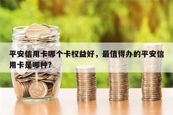 平安信用卡哪个卡权益好,最值得办的平安信用卡是哪种?