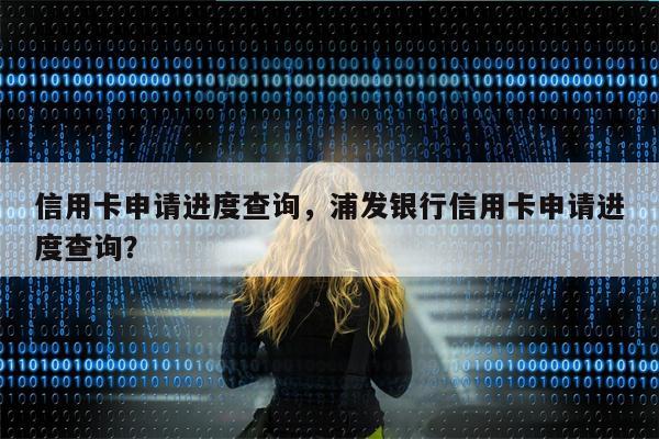 信用卡申请进度查询,浦发银行信用卡申请进度查询?