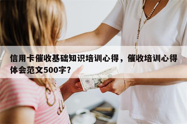 信用卡催收基础知识培训心得，催收培训心得体会范文500字？