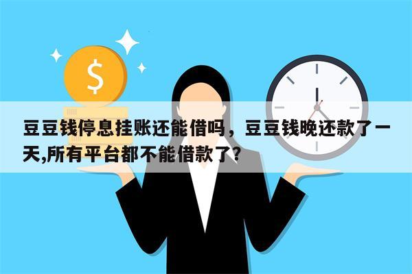 豆豆钱停息挂账还能借吗,豆豆钱晚还款了一天,所有平台都不能借款了?