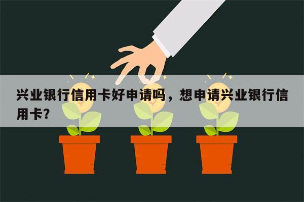 兴业银行信用卡好申请吗,想申请兴业银行信用卡?