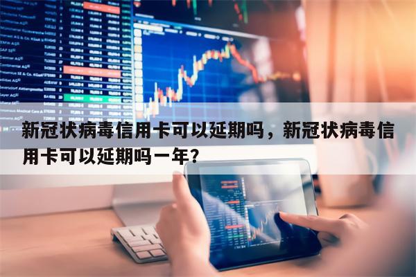 新冠状病毒信用卡可以延期吗,新冠状病毒信用卡可以延期吗一年?