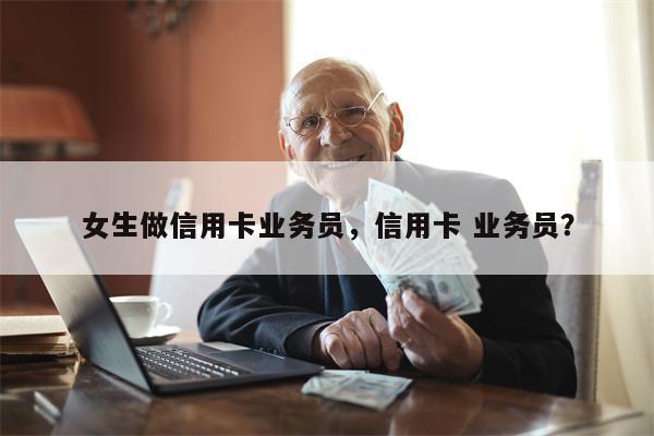女生做信用卡业务员,信用卡 业务员?
