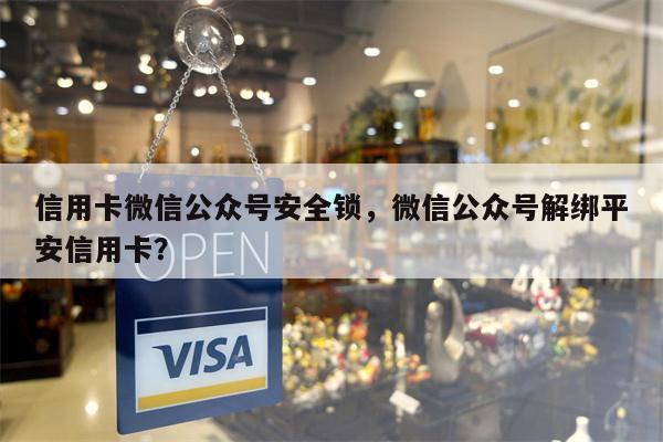 信用卡微信公众号安全锁,微信公众号解绑平安信用卡?