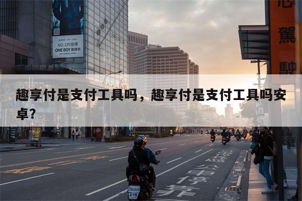 趣享付是支付工具吗,趣享付是支付工具吗安卓?