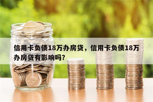 信用卡负债18万办房贷，信用卡负债18万办房贷有影响吗？