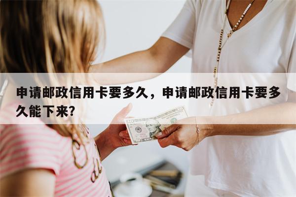 申请邮政信用卡要多久,申请邮政信用卡要多久能下来?