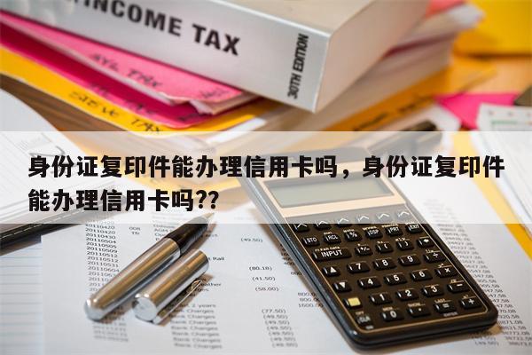 身份证复印件能办理信用卡吗,身份证复印件能办理信用卡吗??