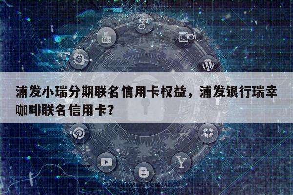 浦发小瑞分期联名信用卡权益,浦发银行瑞幸咖啡联名信用卡?