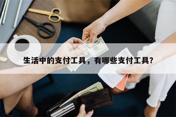 生活中的支付工具,有哪些支付工具?