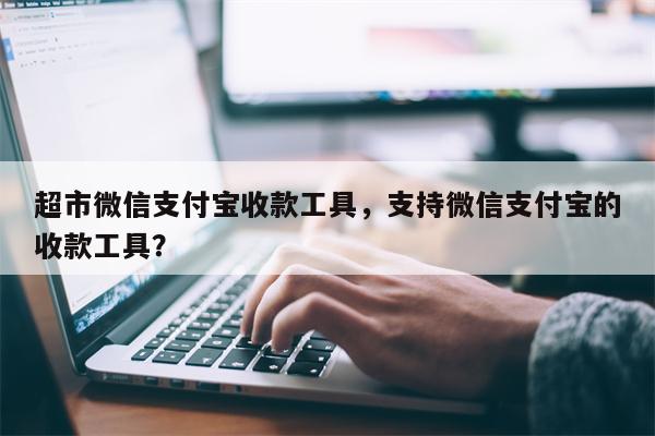 超市微信支付宝收款工具,支持微信支付宝的收款工具?